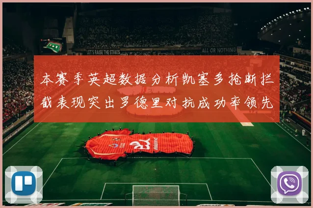 本赛季英超数据分析凯塞多抢断拦截表现突出罗德里对抗成功率领先
