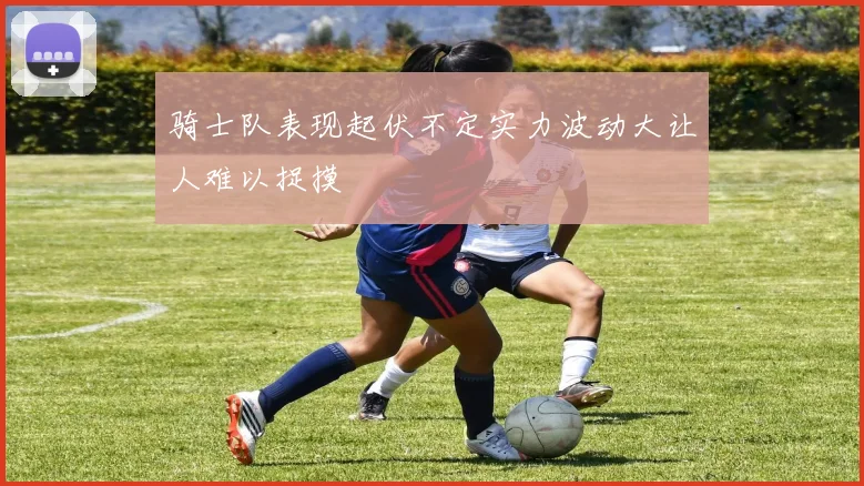 骑士队表现起伏不定实力波动大让人难以捉摸