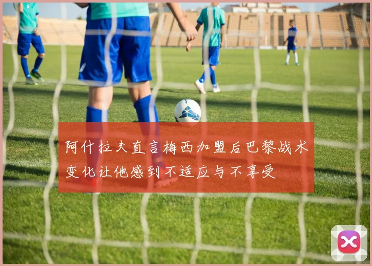 阿什拉夫直言梅西加盟后巴黎战术变化让他感到不适应与不享受