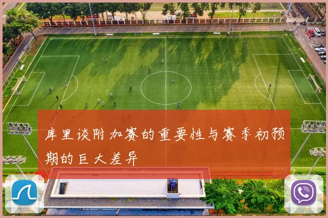 库里谈附加赛的重要性与赛季初预期的巨大差异