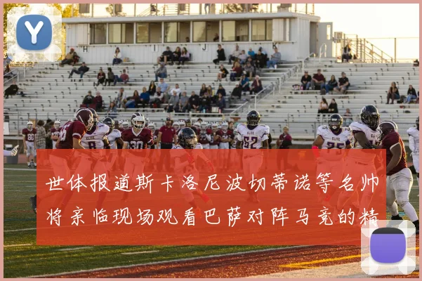 世体报道斯卡洛尼波切蒂诺等名帅将亲临现场观看巴萨对阵马竞的精彩对决
