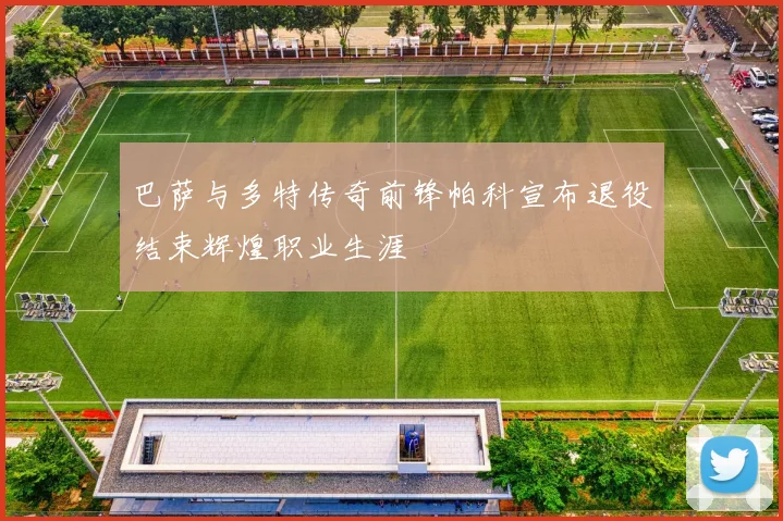 巴萨与多特传奇前锋帕科宣布退役结束辉煌职业生涯