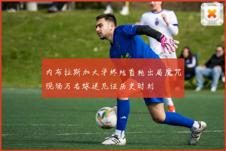 内布拉斯加大学终结首轮出局魔咒现场万名球迷见证历史时刻