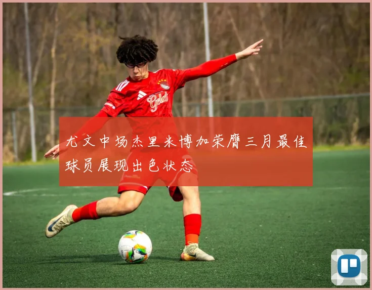 尤文中场杰里米博加荣膺三月最佳球员展现出色状态