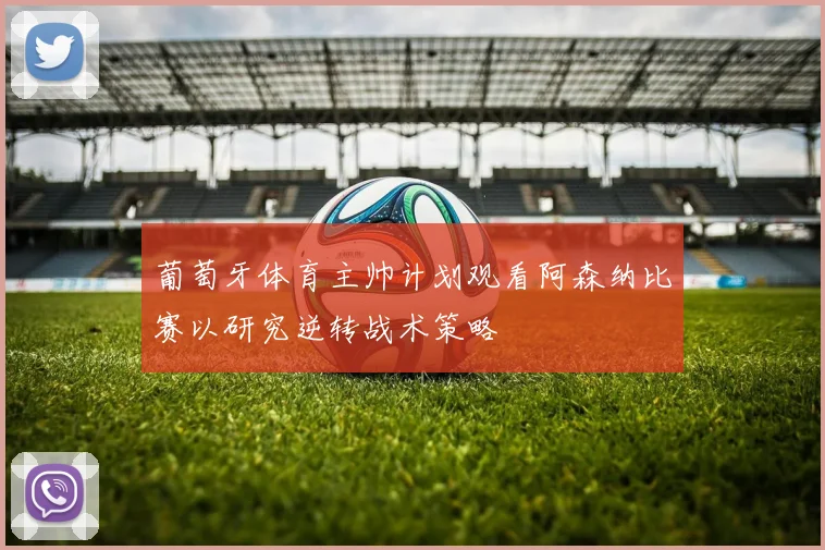 葡萄牙体育主帅计划观看阿森纳比赛以研究逆转战术策略
