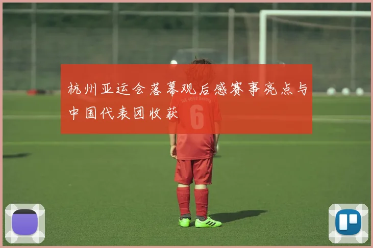 杭州亚运会落幕观后感赛事亮点与中国代表团收获