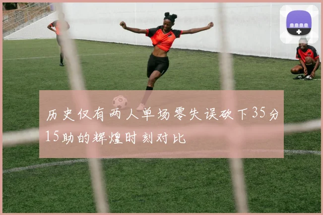 历史仅有两人单场零失误砍下35分15助的辉煌时刻对比