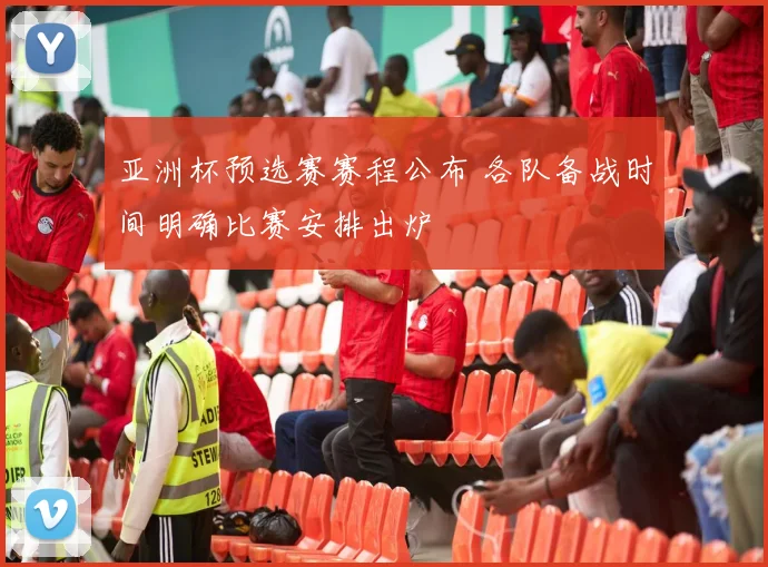 亚洲杯预选赛赛程公布 各队备战时间明确比赛安排出炉