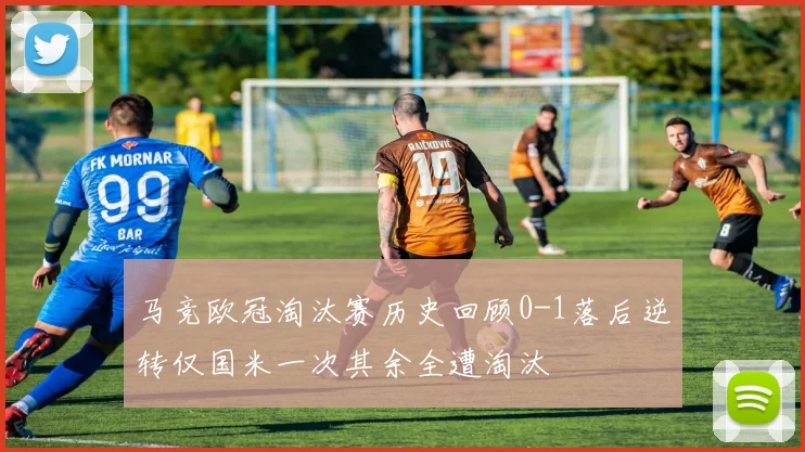马竞欧冠淘汰赛历史回顾0-1落后逆转仅国米一次其余全遭淘汰